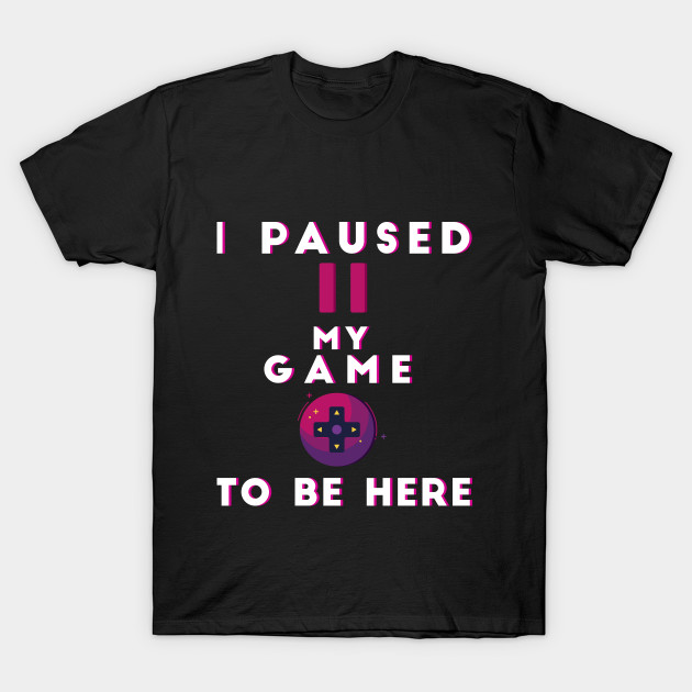 I Paused My Game To Be Here shirt